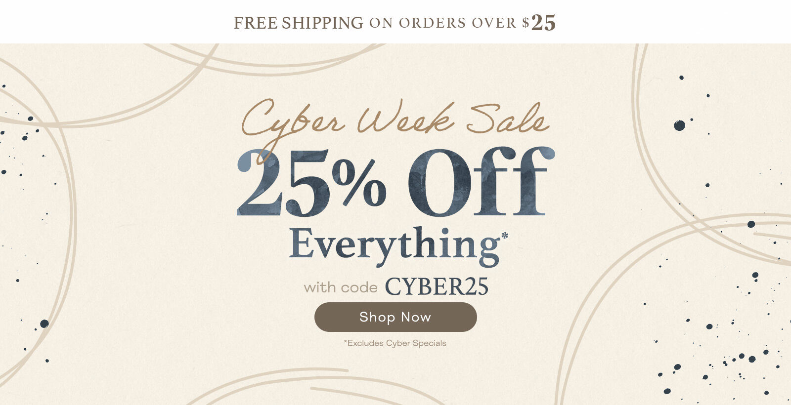 25% off and Free Ship Over $25 (after discount applied) with code CYBER25.   *Excludes Cyber Specials